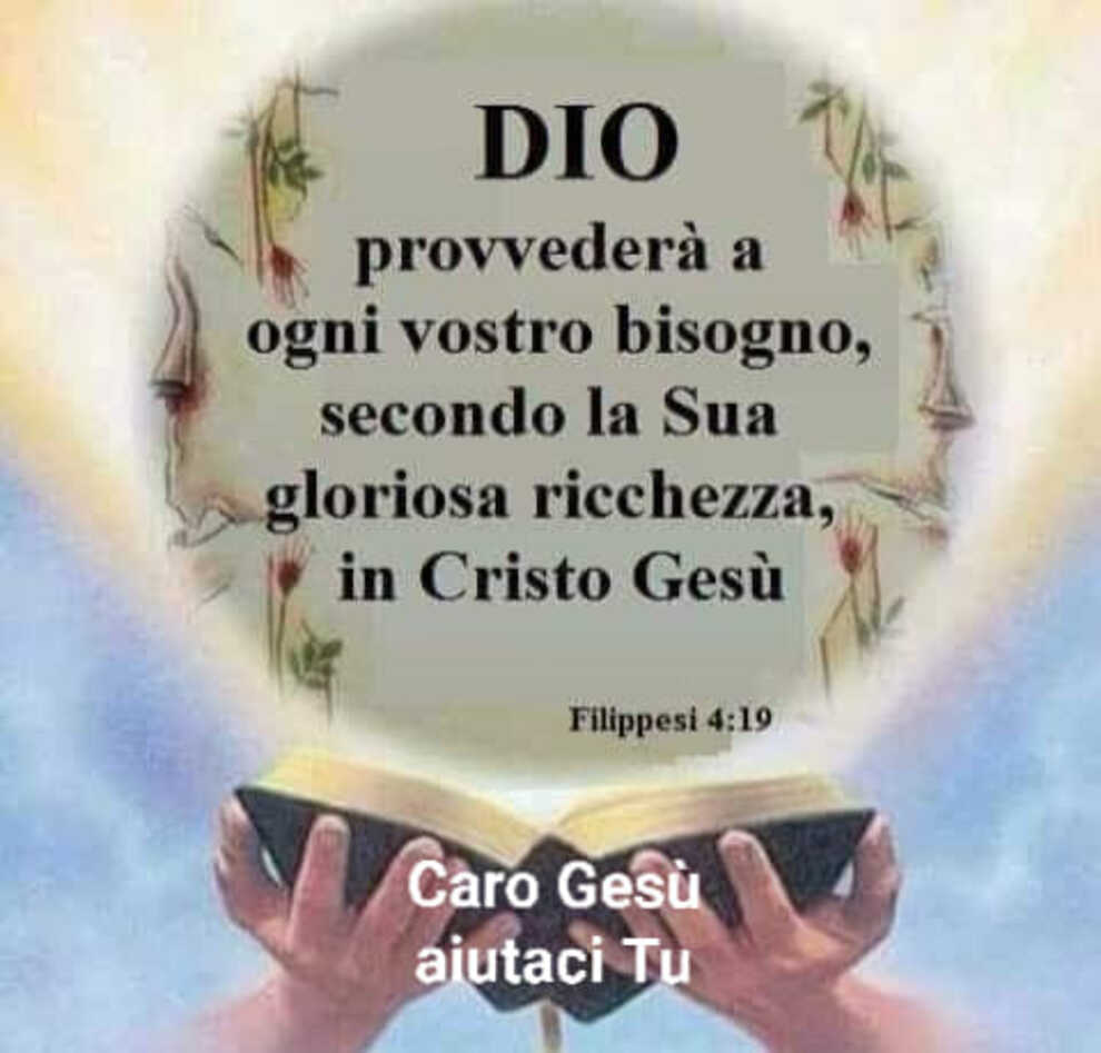Dio provvederà a ogni vostro bisogno, secondo la Sua gloriosa ricchezza, in Cristo gesù Filippesi 4:19
