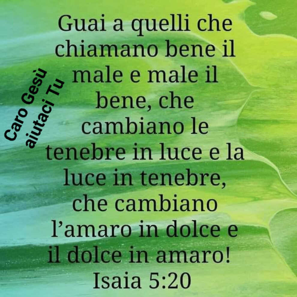 Guai a quelli che chiamano bene il male e male il bene, che cambiano le tenebre in luce e la luce in tenebre, che cambiano l'amaro in dolce e il dolce in amaro! Isaia 5:20