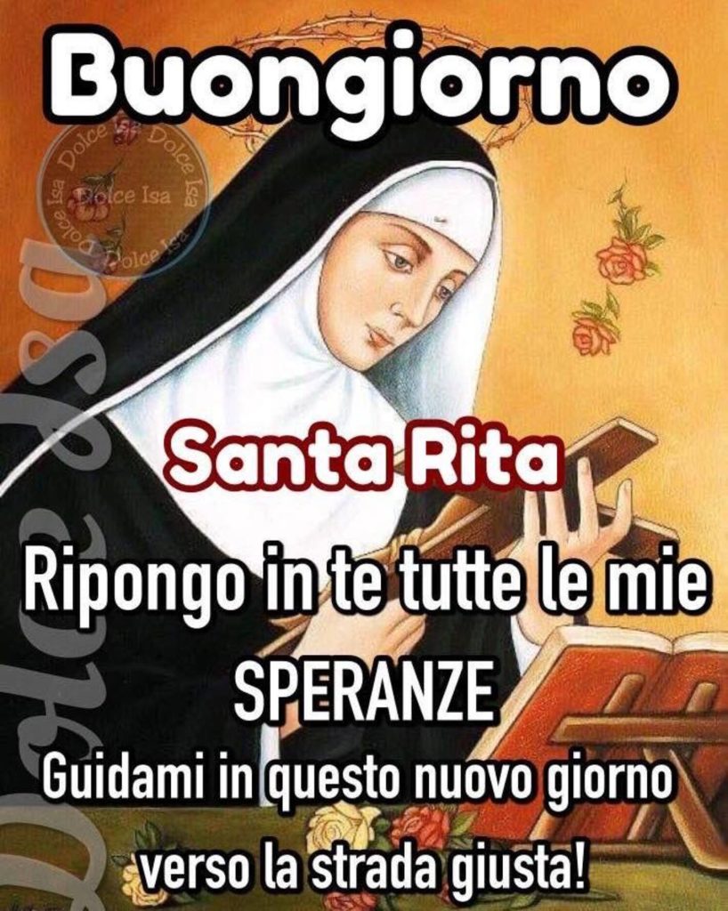 Buongiorno. Santa Rita, ripongo in te tutte le mie speranze. Guidami in questo nuovo giorno verso la strada giusta!