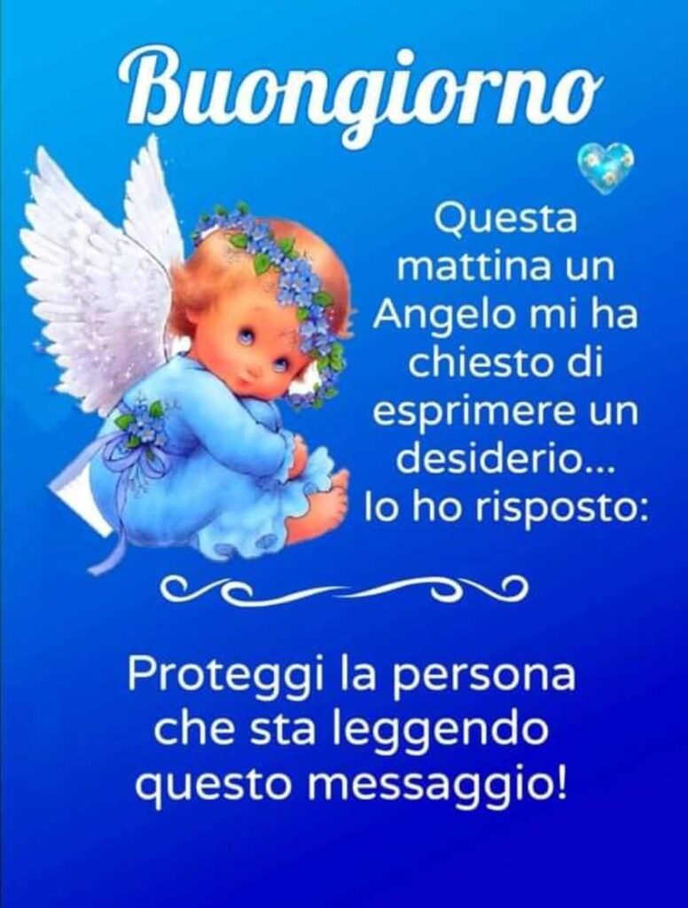 Buongiorno. Questa mattina un Angelo mi ha chiesto di esprimere un desiderio... io ho risposto: Proteggi la persona che sta leggendo questo messaggio!