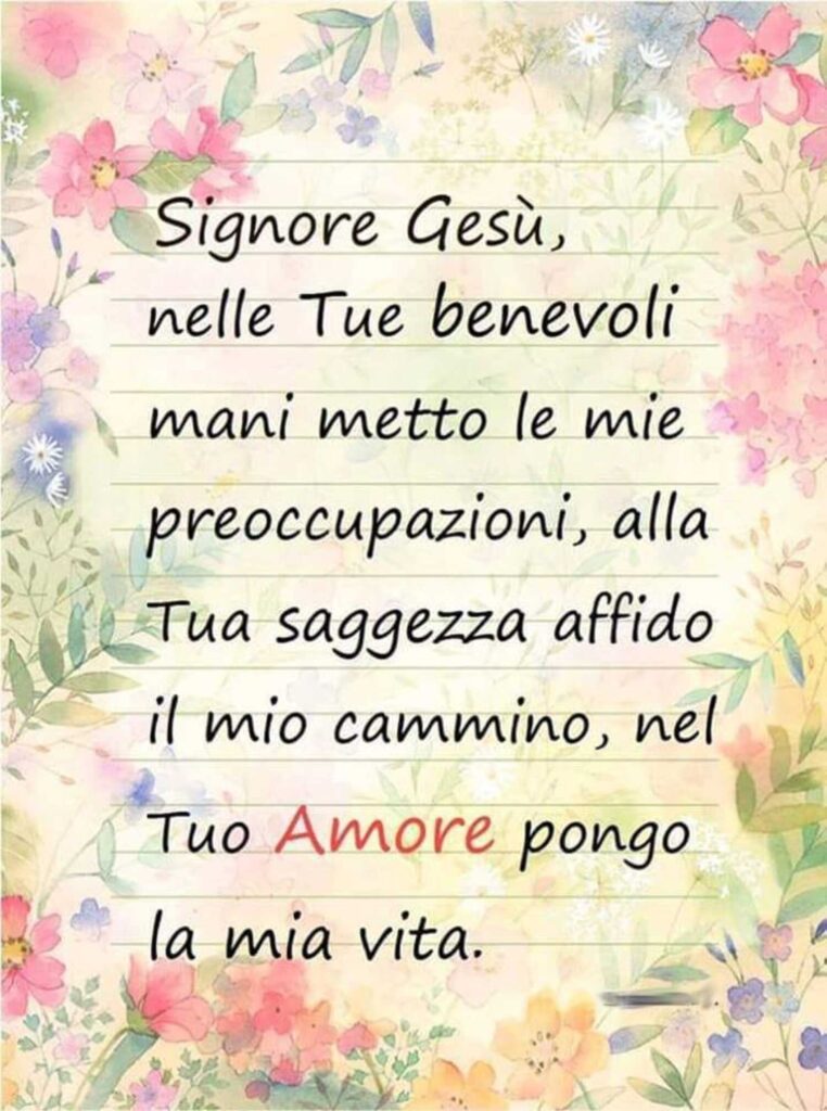 Signore Gesù, nelle Tue benevoli mani metto le mie preoccupazioni, alla Tua saggezza affido il mio cammino, nel Tuo amore pongo la mia vita.