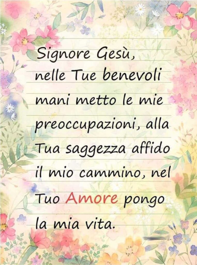 Signore Gesù, nelle Tue benevoli mani metto le mie preoccupazioni, alla Tua saggezza affido il mio cammino, nel Tuo amore pongo la mia vita.